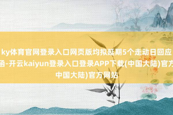 ky体育官网登录入口网页版均拟延期5个走动日回应问询函-开云kaiyun登录入口登录APP下载(中国大陆)官方网站