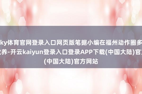 ky体育官网登录入口网页版笔据小编在福州动作圈多年的教养-开云kaiyun登录入口登录APP下载(中国大陆)官方网站