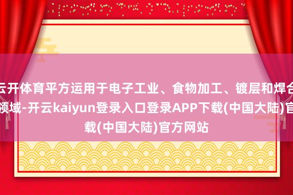 云开体育平方运用于电子工业、食物加工、镀层和焊合材料等领域-开云kaiyun登录入口登录APP下载(中国大陆)官方网站