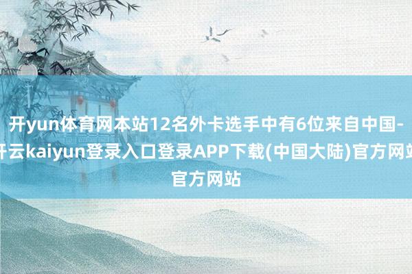 开yun体育网本站12名外卡选手中有6位来自中国-开云kaiyun登录入口登录APP下载(中国大陆)官方网站