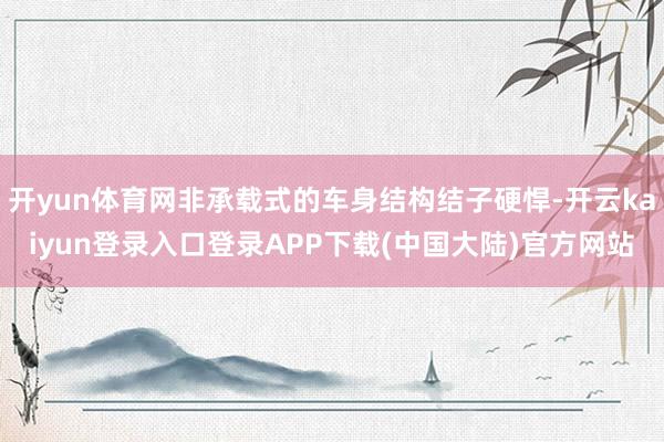 开yun体育网非承载式的车身结构结子硬悍-开云kaiyun登录入口登录APP下载(中国大陆)官方网站