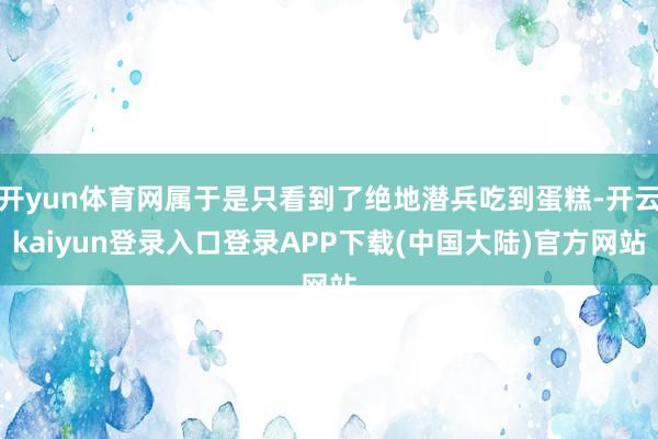 开yun体育网属于是只看到了绝地潜兵吃到蛋糕-开云kaiyun登录入口登录APP下载(中国大陆)官方网站