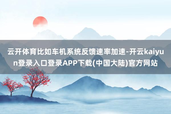 云开体育比如车机系统反馈速率加速-开云kaiyun登录入口登录APP下载(中国大陆)官方网站