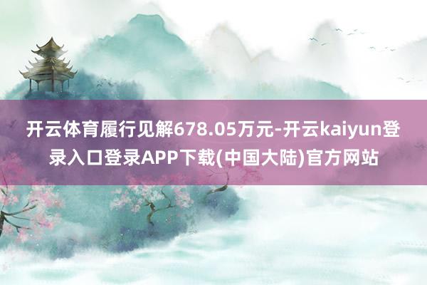 开云体育履行见解678.05万元-开云kaiyun登录入口登录APP下载(中国大陆)官方网站