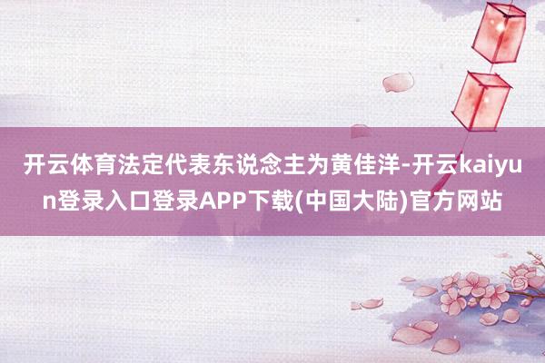 开云体育法定代表东说念主为黄佳洋-开云kaiyun登录入口登录APP下载(中国大陆)官方网站