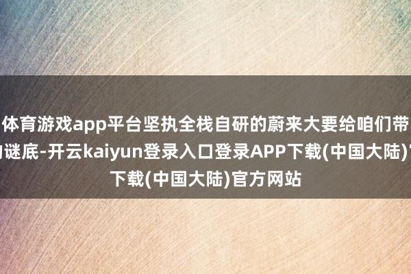 体育游戏app平台坚执全栈自研的蔚来大要给咱们带来了新的谜底-开云kaiyun登录入口登录APP下载(中国大陆)官方网站