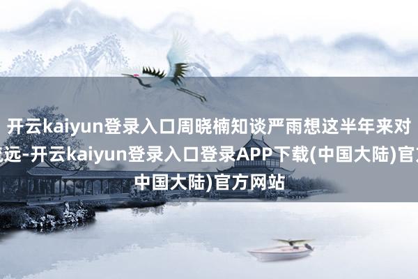 开云kaiyun登录入口周晓楠知谈严雨想这半年来对我的疏远-开云kaiyun登录入口登录APP下载(中国大陆)官方网站