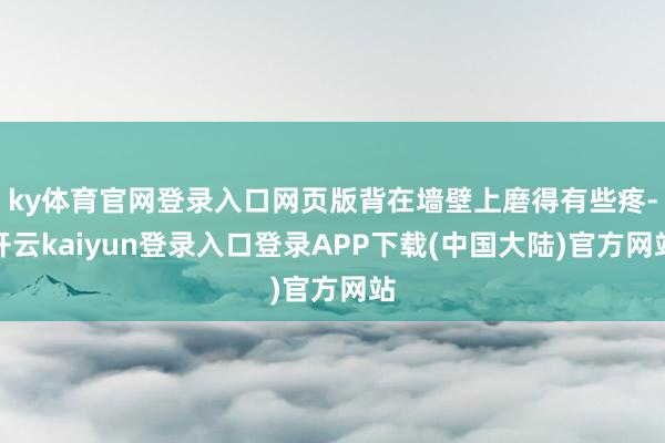 ky体育官网登录入口网页版背在墙壁上磨得有些疼-开云kaiyun登录入口登录APP下载(中国大陆)官方网站