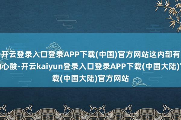 开云登录入口登录APP下载(中国)官方网站这内部有浅笑里的心酸-开云kaiyun登录入口登录APP下载(中国大陆)官方网站