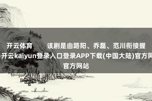 开云体育        该剧是由路阳、乔磊、范川衔接握导-开云kaiyun登录入口登录APP下载(中国大陆)官方网站