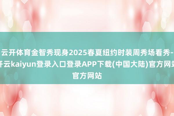 云开体育金智秀现身2025春夏纽约时装周秀场看秀-开云kaiyun登录入口登录APP下载(中国大陆)官方网站