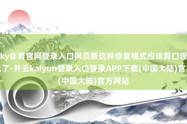 ky体育官网登录入口网页版这种修复模式应该算口舌不时见了-开云kaiyun登录入口登录APP下载(中国大陆)官方网站