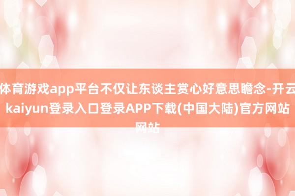 体育游戏app平台不仅让东谈主赏心好意思瞻念-开云kaiyun登录入口登录APP下载(中国大陆)官方网站