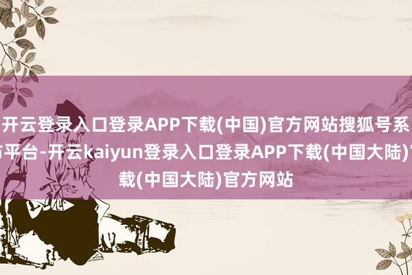 开云登录入口登录APP下载(中国)官方网站搜狐号系信息发布平台-开云kaiyun登录入口登录APP下载(中国大陆)官方网站