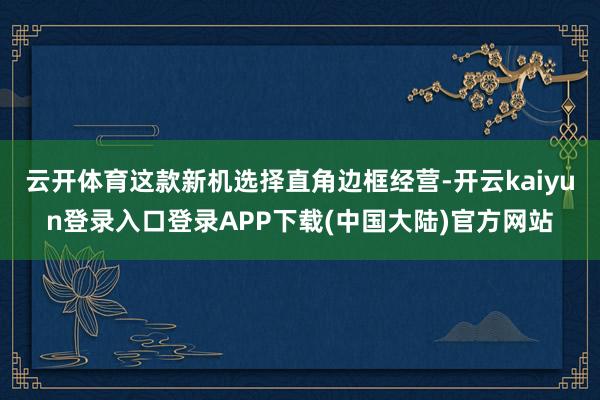 云开体育这款新机选择直角边框经营-开云kaiyun登录入口登录APP下载(中国大陆)官方网站