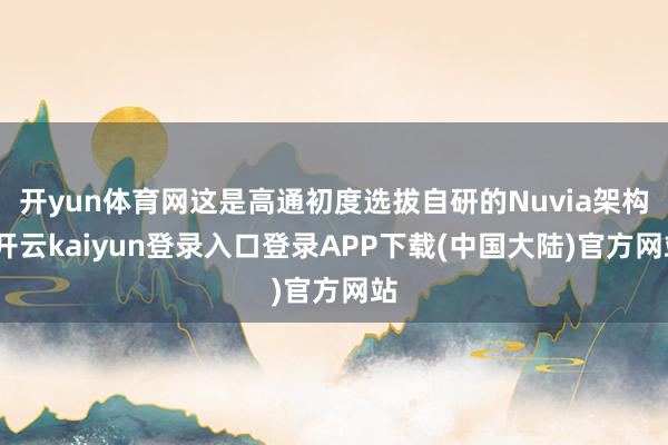 开yun体育网这是高通初度选拔自研的Nuvia架构-开云kaiyun登录入口登录APP下载(中国大陆)官方网站