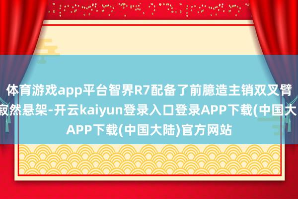 体育游戏app平台智界R7配备了前臆造主销双叉臂及后五连杆寂然悬架-开云kaiyun登录入口登录APP下载(中国大陆)官方网站