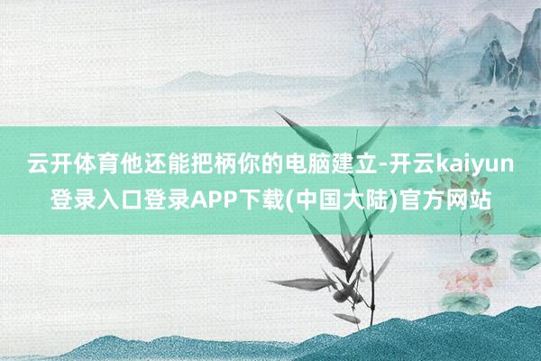 云开体育他还能把柄你的电脑建立-开云kaiyun登录入口登录APP下载(中国大陆)官方网站