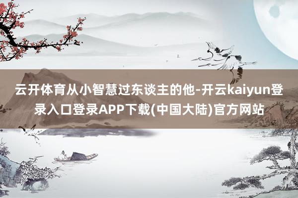 云开体育从小智慧过东谈主的他-开云kaiyun登录入口登录APP下载(中国大陆)官方网站