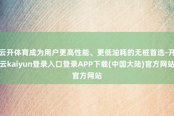 云开体育成为用户更高性能、更低油耗的无桩首选-开云kaiyun登录入口登录APP下载(中国大陆)官方网站