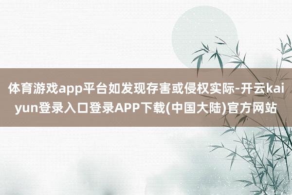 体育游戏app平台如发现存害或侵权实际-开云kaiyun登录入口登录APP下载(中国大陆)官方网站