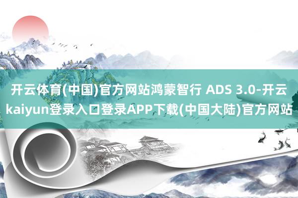 开云体育(中国)官方网站鸿蒙智行 ADS 3.0-开云kaiyun登录入口登录APP下载(中国大陆)官方网站