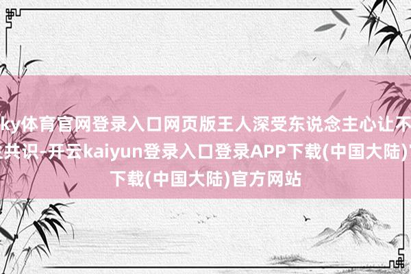 ky体育官网登录入口网页版王人深受东说念主心让不雅众产生共识-开云kaiyun登录入口登录APP下载(中国大陆)官方网站