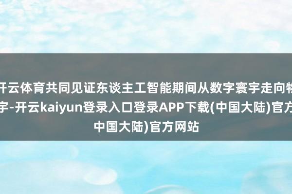 开云体育共同见证东谈主工智能期间从数字寰宇走向物理寰宇-开云kaiyun登录入口登录APP下载(中国大陆)官方网站