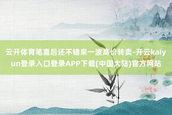 云开体育笔直后还不错来一波高价转卖-开云kaiyun登录入口登录APP下载(中国大陆)官方网站