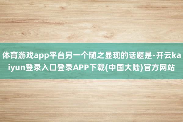 体育游戏app平台另一个随之显现的话题是-开云kaiyun登录入口登录APP下载(中国大陆)官方网站