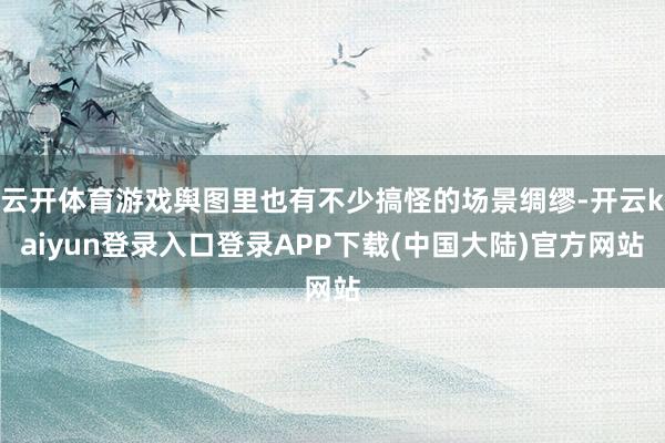 云开体育游戏舆图里也有不少搞怪的场景绸缪-开云kaiyun登录入口登录APP下载(中国大陆)官方网站