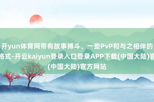 开yun体育网带有故事搏斗、一些PvP和与之相伴的捏久战格式-开云kaiyun登录入口登录APP下载(中国大陆)官方网站