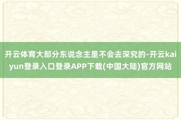 开云体育大部分东说念主是不会去深究的-开云kaiyun登录入口登录APP下载(中国大陆)官方网站