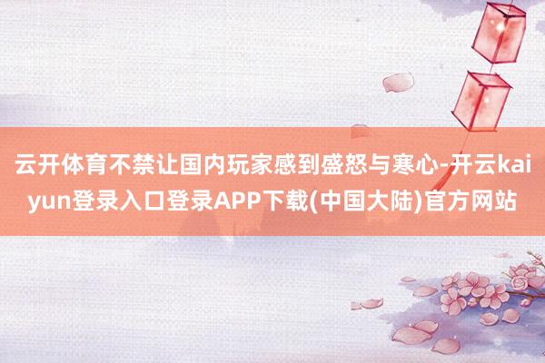 云开体育不禁让国内玩家感到盛怒与寒心-开云kaiyun登录入口登录APP下载(中国大陆)官方网站