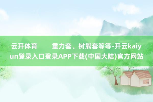 云开体育        重力套、树熊套等等-开云kaiyun登录入口登录APP下载(中国大陆)官方网站