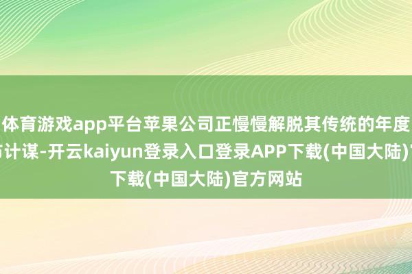 体育游戏app平台苹果公司正慢慢解脱其传统的年度家具发布计谋-开云kaiyun登录入口登录APP下载(中国大陆)官方网站