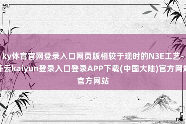 ky体育官网登录入口网页版相较于现时的N3E工艺-开云kaiyun登录入口登录APP下载(中国大陆)官方网站