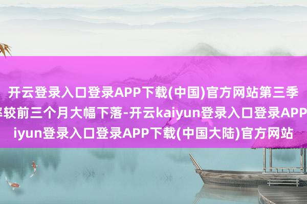 开云登录入口登录APP下载(中国)官方网站第三季度真金不怕火油利润率较前三个月大幅下落-开云kaiyun登录入口登录APP下载(中国大陆)官方网站