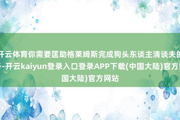 开云体育你需要匡助格莱姆斯完成狗头东谈主清谈夫的任务-开云kaiyun登录入口登录APP下载(中国大陆)官方网站