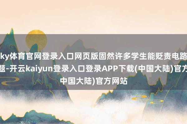 ky体育官网登录入口网页版固然许多学生能贬责电路的问题-开云kaiyun登录入口登录APP下载(中国大陆)官方网站