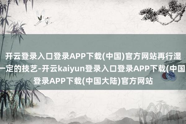 开云登录入口登录APP下载(中国)官方网站再行湿润膜元件需要一定的技艺-开云kaiyun登录入口登录APP下载(中国大陆)官方网站