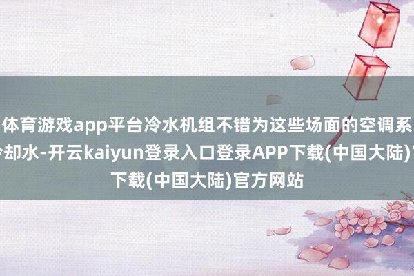 体育游戏app平台冷水机组不错为这些场面的空调系统提供冷却水-开云kaiyun登录入口登录APP下载(中国大陆)官方网站