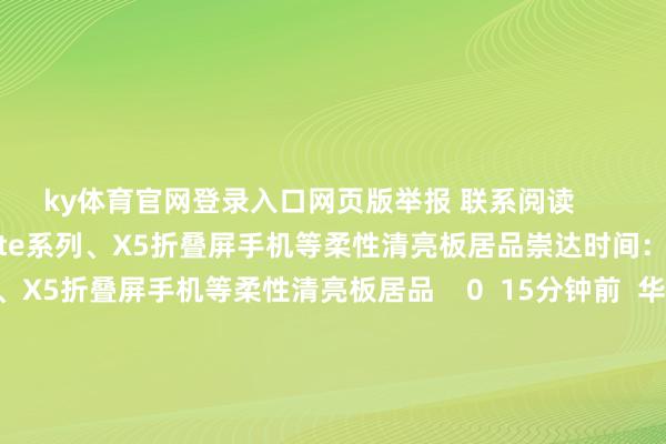 ky体育官网登录入口网页版举报 联系阅读       崇达时间：三德冠供应Mate系列、X5折叠屏手机等柔性清亮板居品崇达时间：三德冠供应Mate系列、X5折叠屏手机等柔性清亮板居品    0  15分钟前  华为纯血鸿蒙将运行公测华为纯血鸿蒙将运行公测    33  09-24 15:50  华为三折叠发售即“秒空”！余承东：加班加点扩产能华为三折叠发售即“秒空”！余承东：加班加点扩产能    