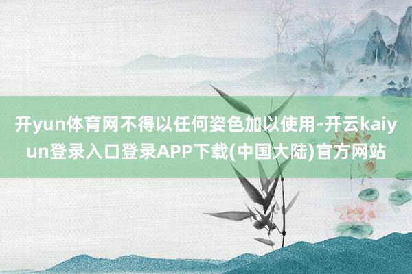 开yun体育网不得以任何姿色加以使用-开云kaiyun登录入口登录APP下载(中国大陆)官方网站