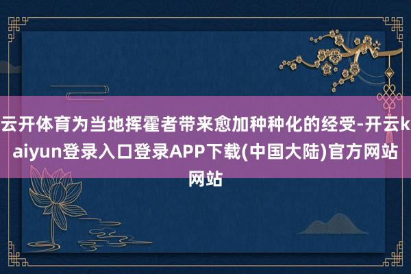 云开体育为当地挥霍者带来愈加种种化的经受-开云kaiyun登录入口登录APP下载(中国大陆)官方网站