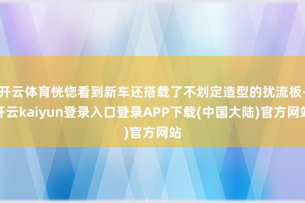 开云体育恍惚看到新车还搭载了不划定造型的扰流板-开云kaiyun登录入口登录APP下载(中国大陆)官方网站