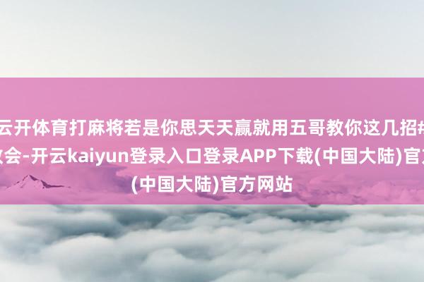 云开体育打麻将若是你思天天赢就用五哥教你这几招#麻将教会-开云kaiyun登录入口登录APP下载(中国大陆)官方网站