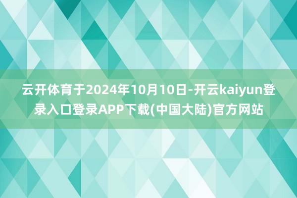 云开体育于2024年10月10日-开云kaiyun登录入口登录APP下载(中国大陆)官方网站