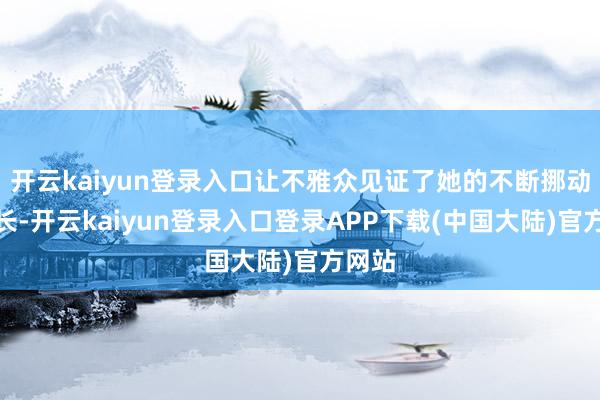 开云kaiyun登录入口让不雅众见证了她的不断挪动与成长-开云kaiyun登录入口登录APP下载(中国大陆)官方网站