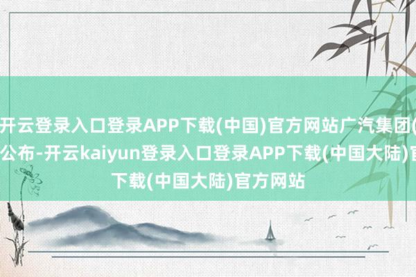 开云登录入口登录APP下载(中国)官方网站广汽集团(02238)公布-开云kaiyun登录入口登录APP下载(中国大陆)官方网站